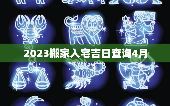 2023搬家入宅吉日查询4月，搬家吉日查询2021年4月入宅