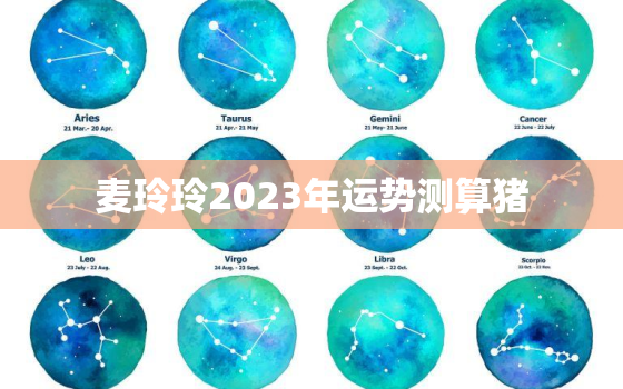 麦玲玲2023年运势测算猪，麦玲玲2021年猪生肖运势