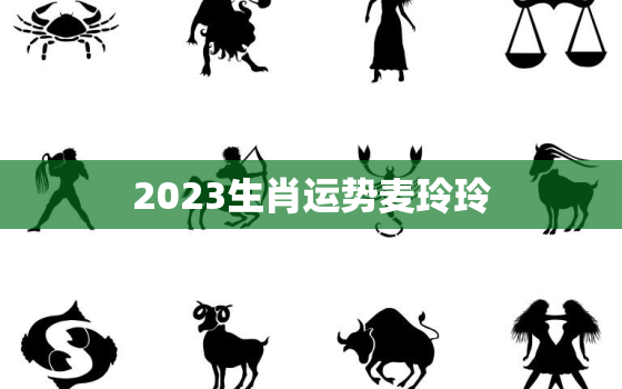 2023生肖运势麦玲玲，麦玲玲2023年运势测算