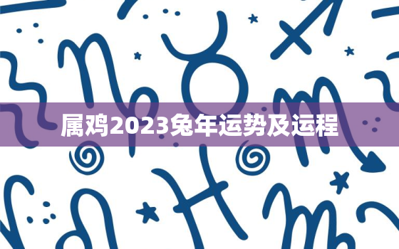 属鸡2023兔年运势及运程，属鸡2023年运势如何