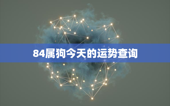 84属狗今天的运势查询，2022年属狗人的全年运势1984出生