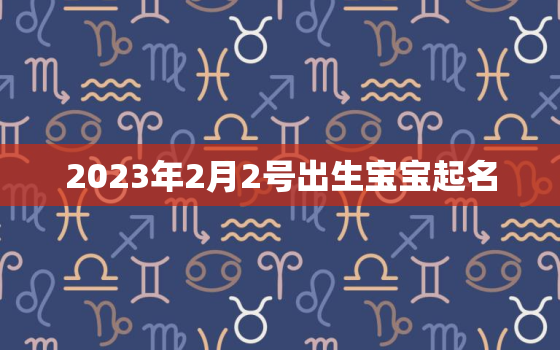 2023年2月2号出生宝宝起名，2023年2月出生的宝宝是什么命