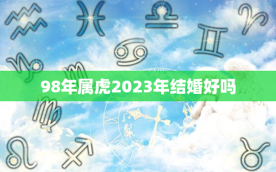 98年属虎2023年结婚好吗，98年属虎2021年结婚吉日