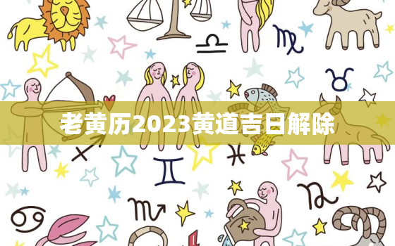 老黄历2023黄道吉日解除，老黄历全解