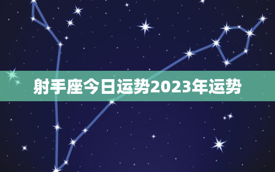 射手座今日运势2023年运势，射手座今期运势