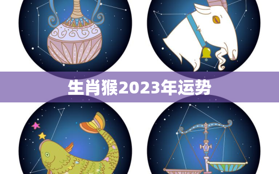 生肖猴2023年运势，1980年生肖猴2023年运势