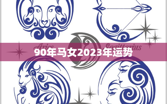 90年马女2023年运势
，1990年属马女2023年运势婚姻事业