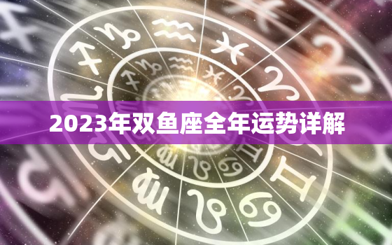 2023年双鱼座全年运势详解 双鱼座2023运势最准