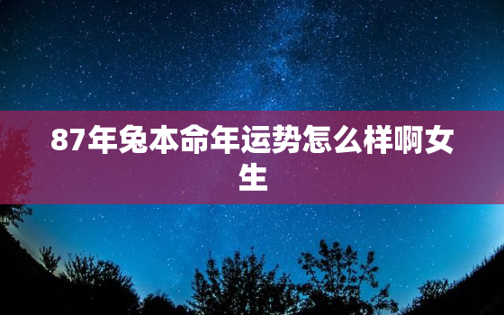 87年兔本命年运势怎么样啊女生，87年兔本命年运势怎么样啊女生结婚