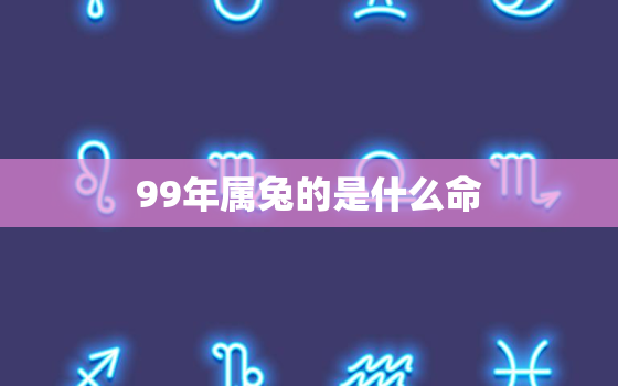 99年属兔的是什么命，婚配八字合婚表免费