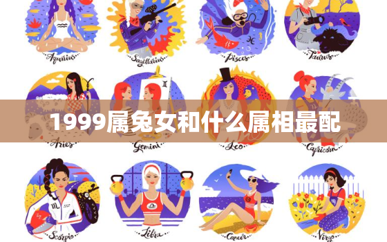 1999属兔女和什么属相最配，1999属兔女和什么属相最配对