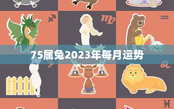 75属兔2023年每月运势，1975属兔2023年47岁以后运气