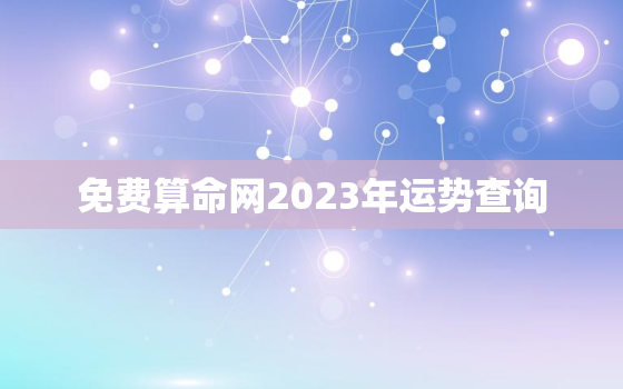 免费算命网2023年运势查询，八字测2023年运势