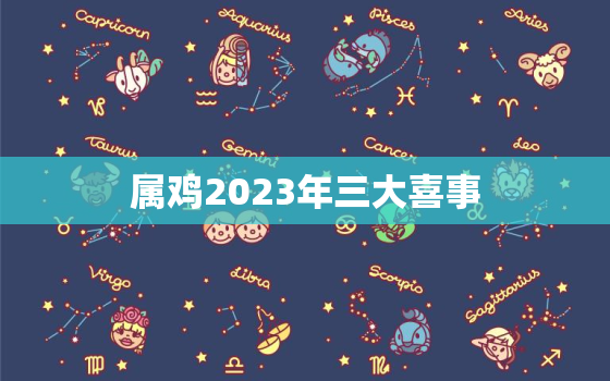 属鸡2023年三大喜事，属鸡2023年三大喜事女