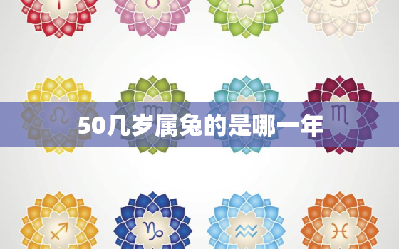 50几岁属兔的是哪一年，五十多岁属兔是哪一年