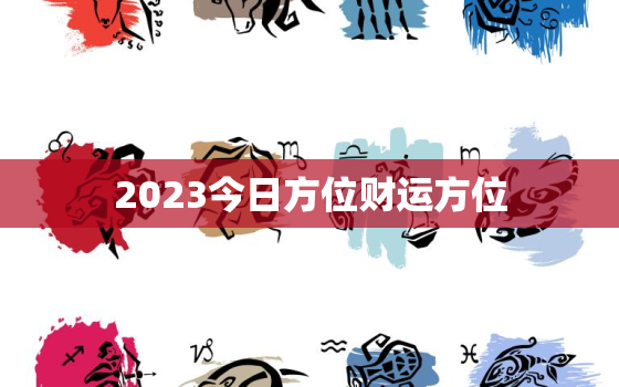 2023今日方位财运方位，今天财运方位