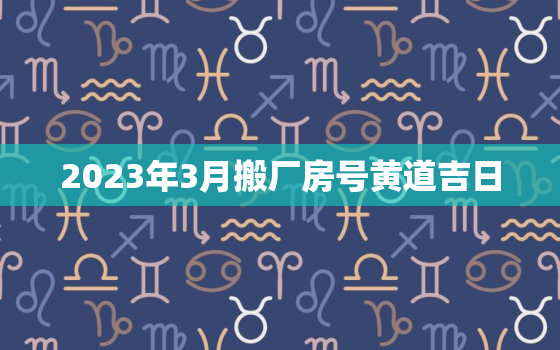 2023年3月搬厂房号黄道吉日，2021年3月份搬家吉日