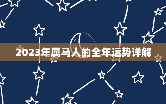 2023年属马人的全年运势详解，2023年属马人的全年运势卜易居