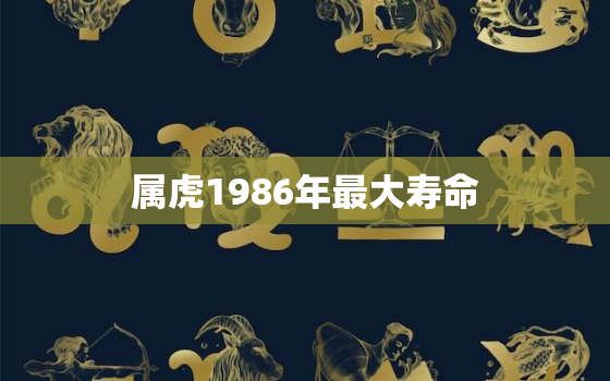 属虎1986年最大寿命，86年属虎人的寿命有多长