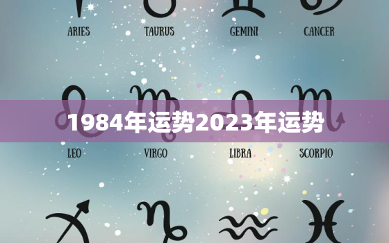 1984年运势2023年运势，1984年属鼠2023年运势每月运势