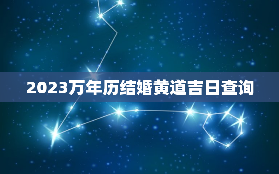 2023万年历结婚黄道吉日查询，2023年婚嫁黄历吉日查询