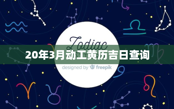 20年3月动工黄历吉日查询，3月动工的吉日查询
