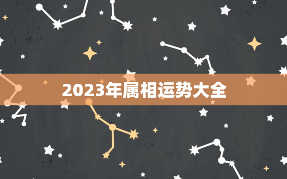 2023年属相运势大全，属相运势2023年生肖运程