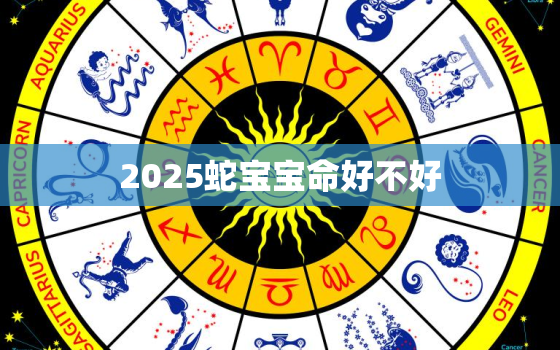 2025蛇宝宝命好不好，2025蛇宝宝几月出生最好命