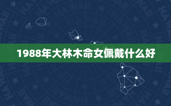 1988年大林木命女佩戴什么好，1988年大林木命佩戴什么招财