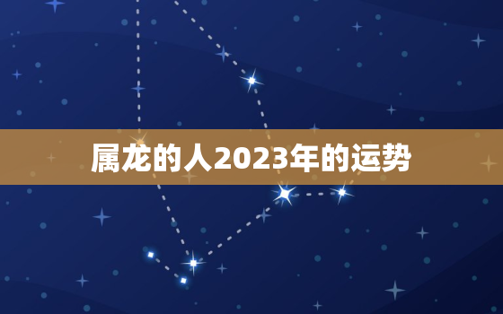 属龙的人2023年的运势，属龙的人2023年的运势及运程2000女