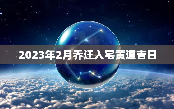 2023年2月乔迁入宅黄道吉日，2023年2月乔迁入宅黄道吉日一览表