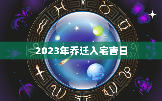 2023年乔迁入宅吉日，2023年乔迁入宅吉日五月份