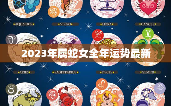 2023年属蛇女全年运势最新，属蛇的2023年运势如何女