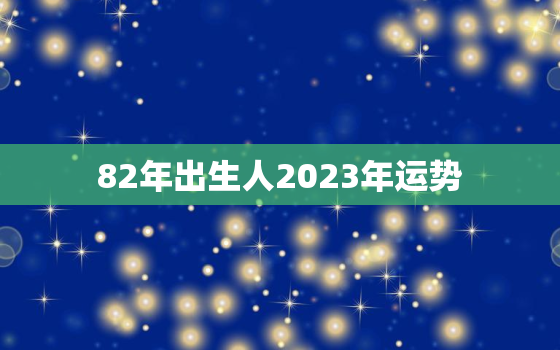 82年出生人2023年运势，82年的狗2023年运势