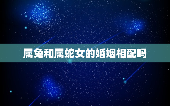 属兔和属蛇女的婚姻相配吗，为什么蛇和兔不能做夫妻