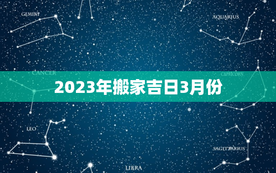 2023年搬家吉日3月份，2021年3月搬家黄道吉日