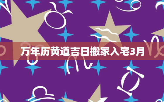 万年历黄道吉日搬家入宅3月，万年历3月份搬家吉日