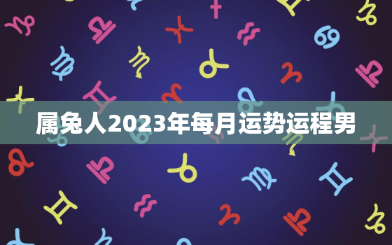 属兔人2023年每月运势运程男，属兔的人2023年的运势及运程每月