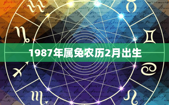 1987年属兔农历2月出生，1987年属兔农历2月出生好吗