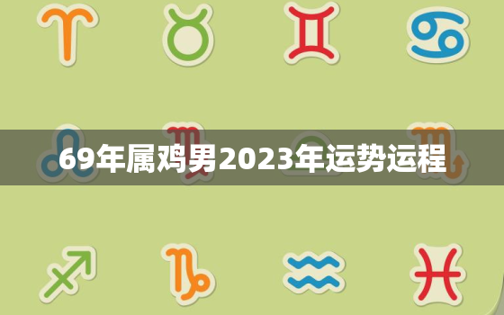 69年属鸡男2023年运势运程，69年属鸡男2022年桃花运