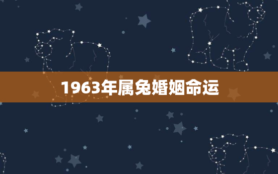 1963年属兔婚姻命运，1963年属兔一生感情如何