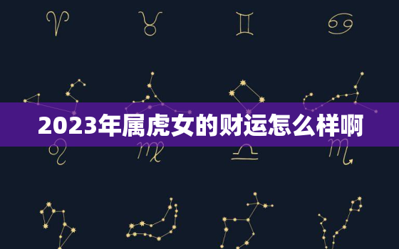 2023年属虎女的财运怎么样啊，2023年属虎女的运势有好转吗