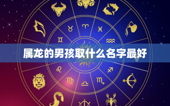 属龙的男孩取什么名字最好，属龙的人名字里带什么字最好