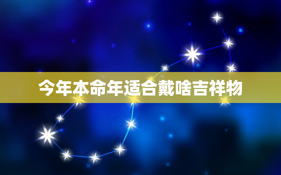 今年本命年适合戴啥吉祥物，今年本命年适合戴啥吉祥物虎