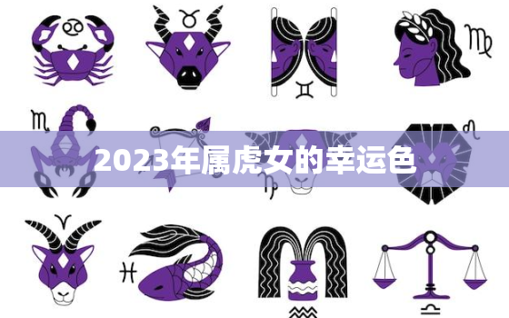 2023年属虎女的幸运色，2023属虎女人的运势和财运