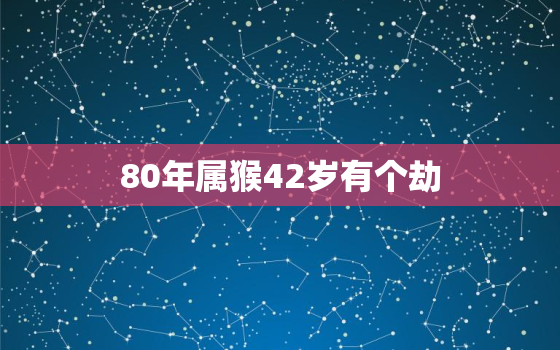 80年属猴42岁有个劫，80年属猴的一生三大劫难