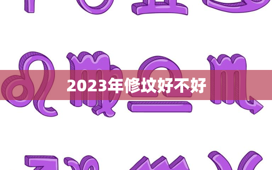 2023年修坟好不好，二0二一年修坟吉日