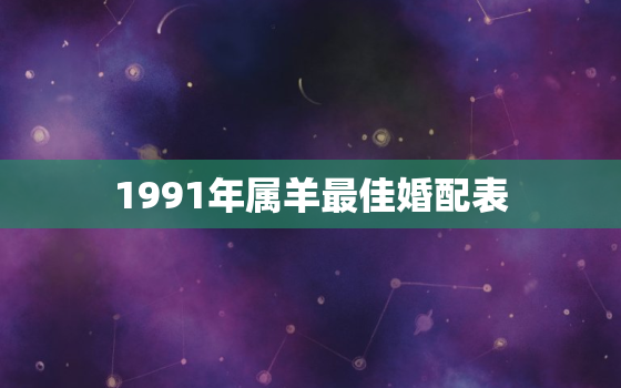 1991年属羊最佳婚配表，1991年属羊的最佳婚配年龄