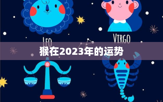 猴在2023年的运势，猴在2023年的运势如何