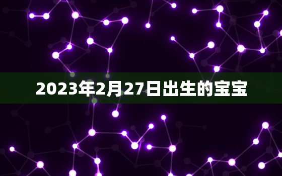 2023年2月27日出生的宝宝，2023年2月27日出生的宝宝五行